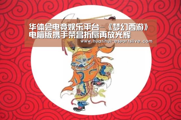 华体会电竞娱乐平台-《梦幻西游》电脑版携手荣昌折扇再放光辉(图2) 华体会电竞APP