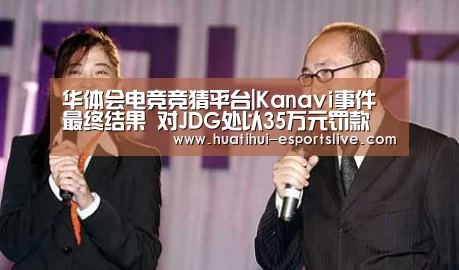 华体会电竞竞猜平台|Kanavi事件最终结果 对JDG处以35万元罚款(图3) 华体会电竞APP